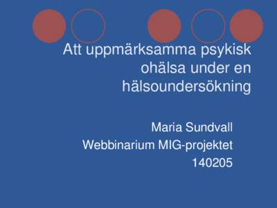 Att uppmärksamma psykisk ohälsa under en hälsoundersökning Maria Sundvall Webbinarium MIG-projektet