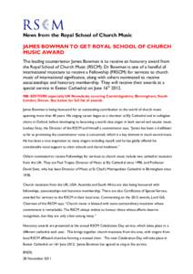News from the Royal School of Church Music JAMES BOWMAN TO GET ROYAL SCHOOL OF CHURCH MUSIC AWARD The leading countertenor James Bowman is to receive an honorary award from the Royal School of Church Music (RSCM). Dr Bow