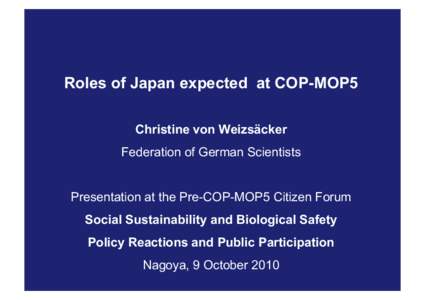 Roles of Japan expected at COP-MOP5 Christine von Weizsäcker Federation of German Scientists Presentation at the Pre-COP-MOP5 Citizen Forum Social Sustainability and Biological Safety Policy Reactions and Public Partici
