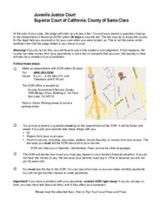 Juvenile Justice Court Superior Court of California, County of Santa Clara At the end of your case, the judge will order you to pay a fee. You and your parent or guardian must go to the Department of Revenue (DOR) within