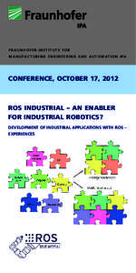 FRAUNHOFER-INSTITUTE FOR MANUFACTURING ENGINEERING AND AUTOMATION IPA CONFERENCE, OCTOBER 17, 2012  ROS INDUSTRIAL – AN ENABLER