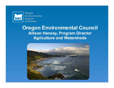 Oregon Environmental Council Allison Hensey, Program Director Agriculture and Watersheds Agriculture is a core part of the fabric of our economy and local