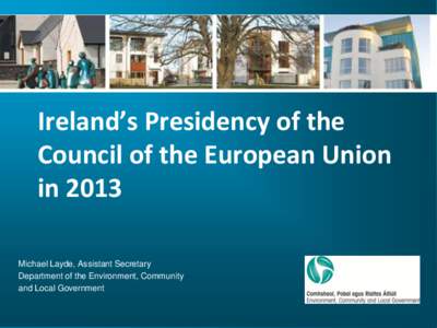 Ireland’s Presidency of the Council of the European Union in 2013 Michael Layde, Assistant Secretary Department of the Environment, Community and Local Government