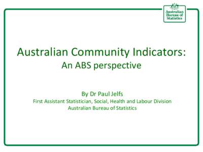 Australian Community Indicators: An ABS perspective By Dr Paul Jelfs First Assistant Statistician, Social, Health and Labour Division Australian Bureau of Statistics