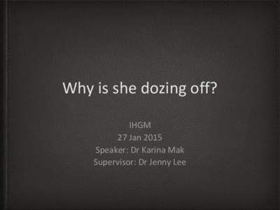 Why is she dozing off? IHGM 27 Jan 2015 Speaker: Dr Karina Mak Supervisor: Dr Jenny Lee