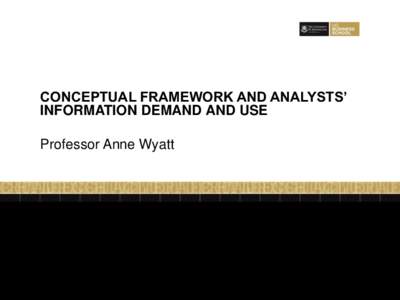 CONCEPTUAL FRAMEWORK AND ANALYSTS’ INFORMATION DEMAND AND USE Professor Anne Wyatt Conceptual Framework and Analysts’ Information Demand and Use