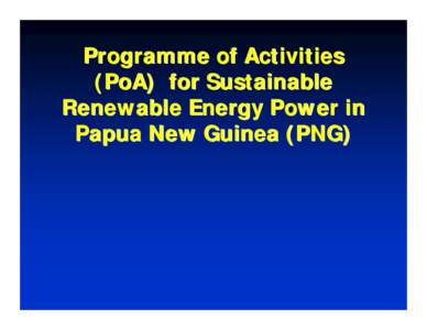 Programme of Activities (PoA) for Sustainable Renewable Energy Power in Papua New Guinea (PNG)  The RE CDM PoA in PNG