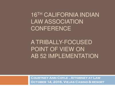 16TH CALIFORNIA INDIAN LAW ASSOCIATION CONFERENCE A TRIBALLY-FOCUSED POINT OF VIEW ON AB 52 IMPLEMENTATION