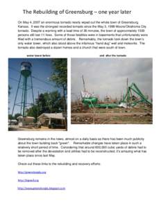     The Rebuilding of Greensburg – one year later  On May 4, 2007 an enormous tornado nearly wiped out the whole town of Greensburg, Kansas. It was the strongest recorded tornado since the May 3, 1999 Moore