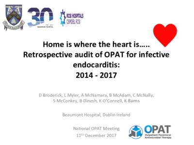 Home	is	where	the	heart	is…..	 Retrospective	audit	of	OPAT	for	infective	 endocarditis: 2014	-	2017	 D	Broderick,	L	Myler,	A	McNamara,	B	McAdam,	C	McNally,														 S	McConkey,	B	Dinesh,	K	O’Connell,	K	Burns