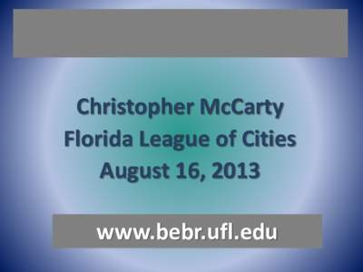 Christopher McCarty Florida League of Cities August 16, 2013 www.bebr.ufl.edu  BEBR Mission