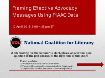 Framing Effective Advocacy Messages Using PIAAC Data 10 April 2015, 3:00-4:15 pm ET While waiting for the webinar to start, please answer this quiz question in the poll window to the right side of this slide:
