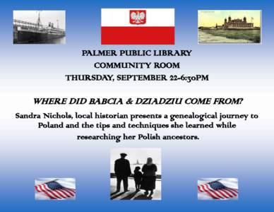 PALMER PUBLIC LIBRARY COMMUNITY ROOM THURSDAY, SEPTEMBER 22-6:30PM WHERE DID BABCIA & DZIADZIU COME FROM? Sandra Nichols, local historian presents a genealogical journey to