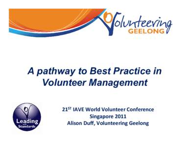 Leading with Standards Program: A pathway to Best Practice in Volunteer Management 21ST IAVE World Volunteer Conference Singapore 2011 Alison Duff, Volunteering Geelong