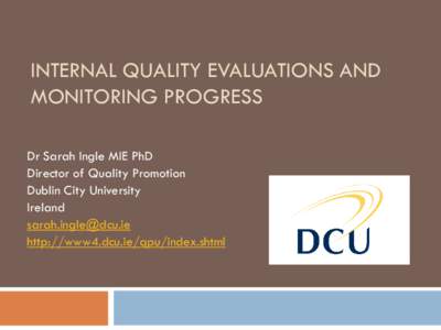 INTERNAL QUALITY EVALUATIONS AND MONITORING PROGRESS Dr Sarah Ingle MIE PhD Director of Quality Promotion Dublin City University Ireland