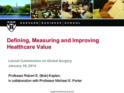 Defining, Measuring and Improving Healthcare Value Lancet Commission on Global Surgery January 18, 2014 Professor Robert S. (Bob) Kaplan, in collaboration with Professor Michael E. Porter