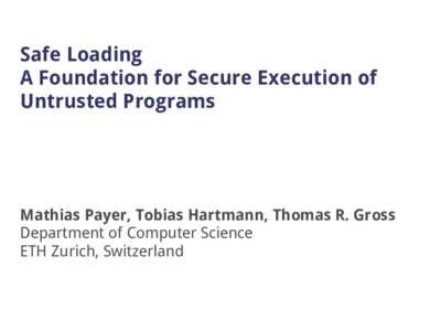 Safe Loading A Foundation for Secure Execution of Untrusted Programs Mathias Payer, Tobias Hartmann, Thomas R. Gross Department of Computer Science