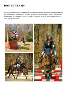 DOM SCHRAMM At 26, Australian eventing rider Dominic Schramm already has international riding experience that sets him apart from many of his peers. A dedicated and determined athlete, Schramm has demonstrated he is prep