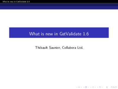 What is new in GstValidate 1.6  What is new in GstValidate 1.6 Thibault Saunier, Collabora Ltd.  What is new in GstValidate 1.6