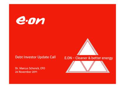 Debt Investor Update Call Dr. Marcus Schenck, CFO 24 November 2011 E.ON – Cleaner & better energy