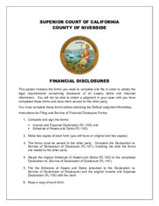 SUPERIOR COURT OF CALIFORNIA COUNTY OF RIVERSIDE FINANCIAL DISCLOSURES This packet includes the forms you need to complete and file in order to satisfy the legal requirements concerning disclosure of all assets, debts an