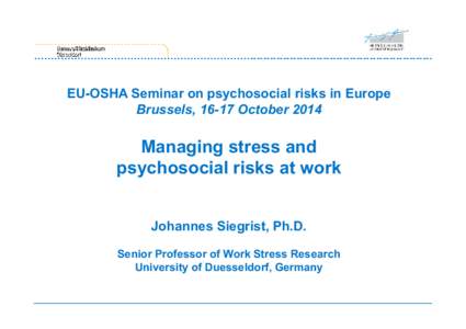 EU-OSHA Seminar on psychosocial risks in Europe Brussels, 16-17 October 2014 Managing stress and psychosocial risks at work Johannes Siegrist, Ph.D.