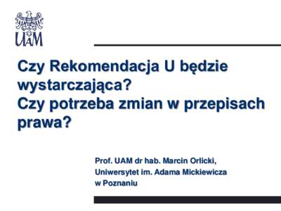 Czy Rekomendacja U będzie wystarczająca? Czy potrzeba zmian w przepisach prawa? Prof. UAM dr hab. Marcin Orlicki, Uniwersytet im. Adama Mickiewicza