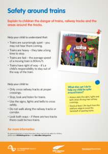 Safety around trains Explain to children the danger of trains, railway tracks and the areas around the tracks. Help your child to understand that: