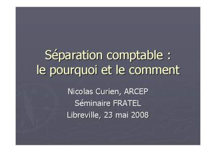Séparation comptable : le pourquoi et le comment Nicolas Curien, ARCEP Séminaire FRATEL Libreville, 23 mai 2008
