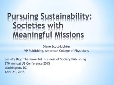 Diane Scott-Lichter VP Publishing, American College of Physicians Society Day: The Powerful Business of Society Publishing STM Annual US Conference 2015 Washington, DC