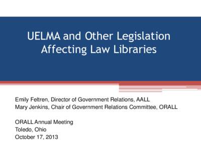 UELMA and Other Legislation Affecting Law Libraries Emily Feltren, Director of Government Relations, AALL Mary Jenkins, Chair of Government Relations Committee, ORALL