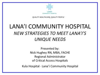 QUALITY HEALTHCARE, QUALITY PEOPLE  LANA’I COMMUNITY HOSPITAL NEW STRATEGIES TO MEET LANA’I’S UNIQUE NEEDS Presented by: