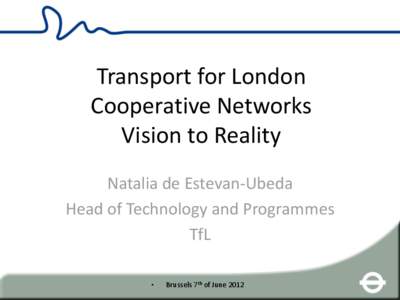 Transport for London Cooperative Networks Vision to Reality Natalia de Estevan-Ubeda Head of Technology and Programmes TfL