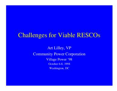Challenges for Viable RESCOs Art Lilley, VP Community Power Corporation Village Power ‘98 October 6-8, 1998 Washington, DC