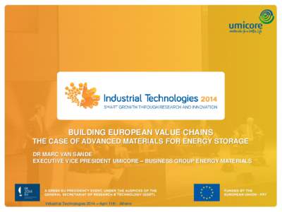 BUILDING EUROPEAN VALUE CHAINS THE CASE OF ADVANCED MATERIALS FOR ENERGY STORAGE DR MARC VAN SANDE EXECUTIVE VICE PRESIDENT UMICORE – BUSINESS GROUP ENERGY MATERIALS  Industrial Technologies 2014 – April 11th - Athen
