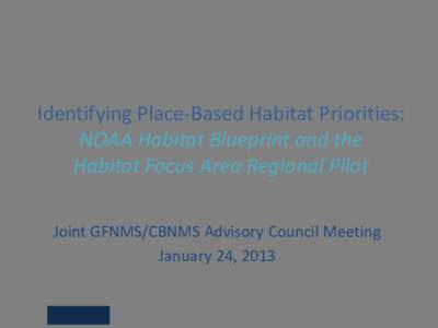 Identifying Place-Based Habitat Priorities: NOAA Habitat Blueprint and the Habitat Focus Area Regional Pilot Joint GFNMS/CBNMS Advisory Council Meeting January 24, 2013