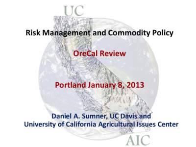 Risk Management and Commodity Policy OreCal Review Portland January 8, 2013 Daniel A. Sumner, UC Davis and University of California Agricultural Issues Center