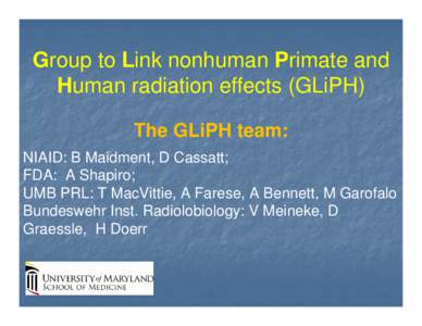 Group to Link nonhuman Primate and Human radiation effects (GLiPH) The GLiPH team: NIAID: B Maidment, D Cassatt; FDA: A Shapiro; UMB PRL: T MacVittie, A Farese, A Bennett, M Garofalo