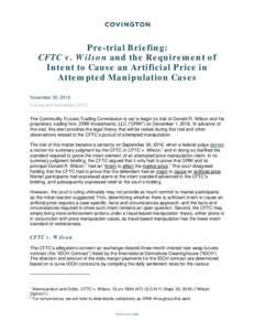 Pre-trial Briefing: CFTC v. Wilson and the Requirement of Intent to Cause an Artificial Price in Attempted Manipulation Cases November 30, 2016 Futures and Derivatives; CFTC