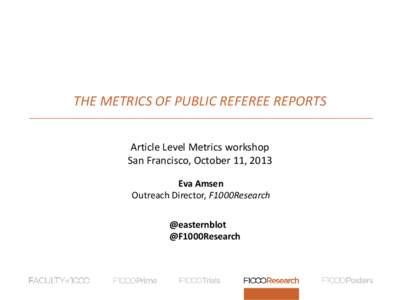 THE METRICS OF PUBLIC REFEREE REPORTS Article Level Metrics workshop San Francisco, October 11, 2013 Eva Amsen Outreach Director, F1000Research