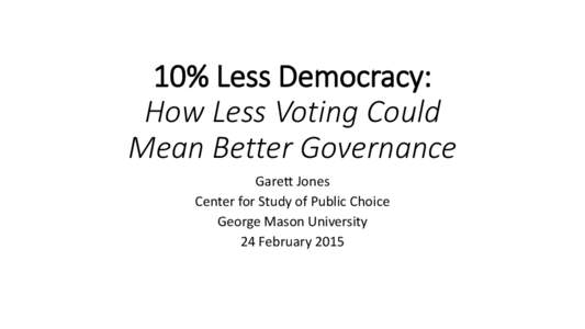 10% Less Democracy: How Less Voting Could Mean Better Governance Garett Jones Center for Study of Public Choice George Mason University