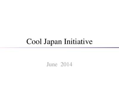 Cool Japan Initiative June 2014 Cool Japan Initiative Severe economic environment. ( i. e. Decrease in domestic demand) Change the appeal of Japanese culture, lifestyle and clothing food and housing and