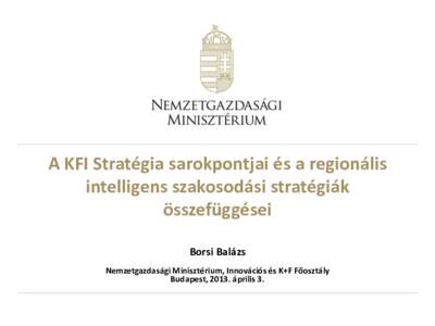 A KFI Stratégia sarokpontjai és a regionális intelligens szakosodási stratégiák összefüggései Borsi Balázs Nemzetgazdasági Minisztérium, Innovációs és K+F Főosztály Budapest, 2013. április 3.