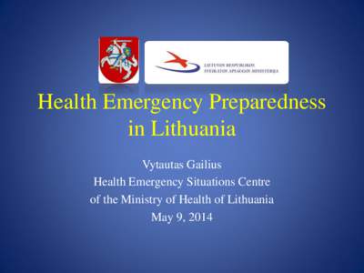 Health Emergency Preparedness in Lithuania Vytautas Gailius Health Emergency Situations Centre of the Ministry of Health of Lithuania May 9, 2014