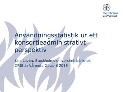 Användningsstatistik ur ett konsortieadministrativt perspektiv Lisa Lovén, Stockholms universitetsbibliotek CRIStin Vårmøte 21 april 2015