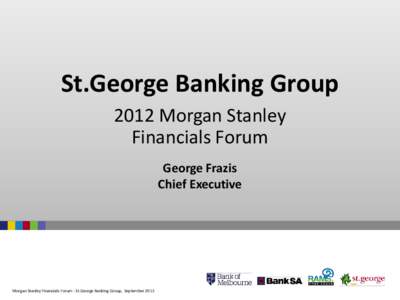St.George Banking Group 2012 Morgan Stanley Financials Forum George Frazis Chief Executive
