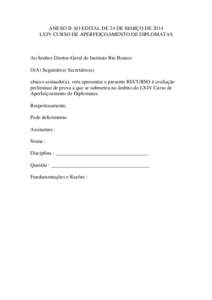 ANEXO II AO EDITAL DE 24 DE MARÇO DE 2014 LXIV CURSO DE APERFEIÇOAMENTO DE DIPLOMATAS Ao Senhor Diretor-Geral do Instituto Rio Branco O(A) Segundo(a) Secretário(a) abaixo assinado(a), vem apresentar o presente RECURSO