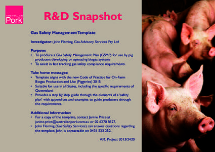 R&D Snapshot Gas Safety Management Template Investigator: John Fleming, Gas Advisory Services Pty Ltd Purpose: •	 To produce a Gas Safety Management Plan (GSMP) for use by pig producers developing or operating biogas s