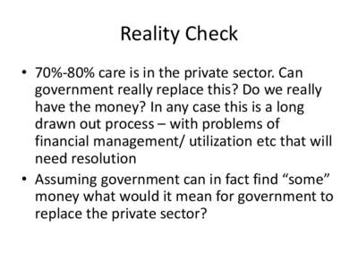 Reality Check • 70%-80% care is in the private sector. Can government really replace this? Do we really have the money? In any case this is a long drawn out process – with problems of financial management/ utilizatio