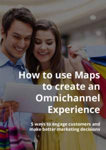 How to use Maps to create an Omnichannel Experience 5 ways to engage customers and make better marketing decisions